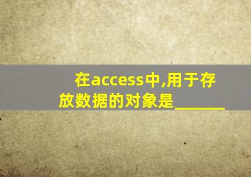 在access中,用于存放数据的对象是______