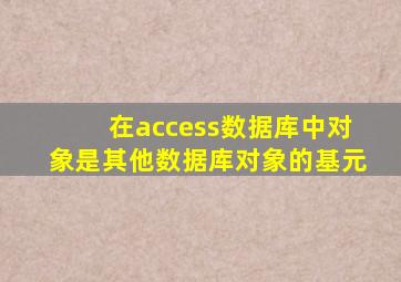在access数据库中对象是其他数据库对象的基元