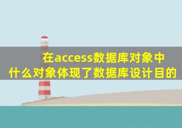 在access数据库对象中什么对象体现了数据库设计目的
