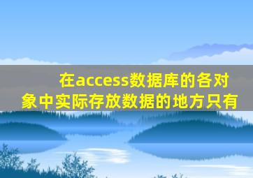 在access数据库的各对象中实际存放数据的地方只有