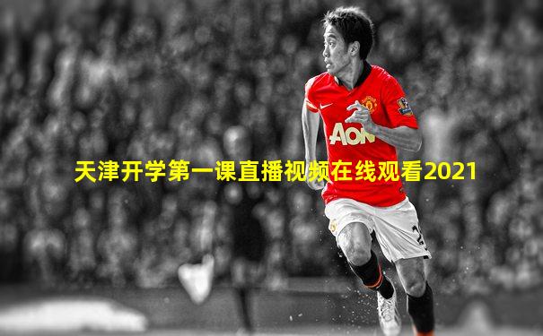 天津开学第一课直播视频在线观看2021