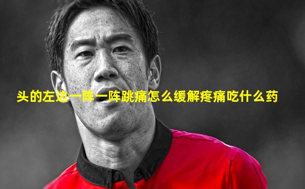 头的左边一阵一阵跳痛怎么缓解疼痛吃什么药
