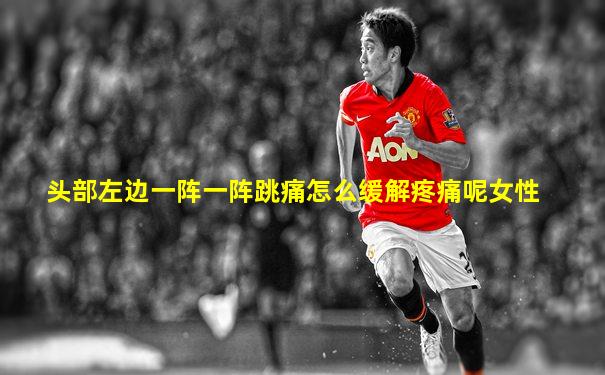 头部左边一阵一阵跳痛怎么缓解疼痛呢女性