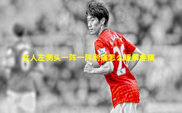 女人左侧头一阵一阵刺痛怎么缓解疼痛