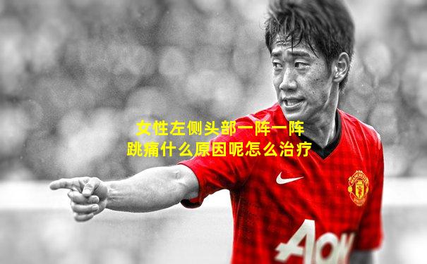 女性左侧头部一阵一阵跳痛什么原因呢怎么治疗
