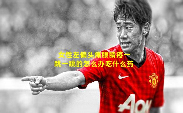 女性左偏头痛眼睛疼一跳一跳的怎么办吃什么药