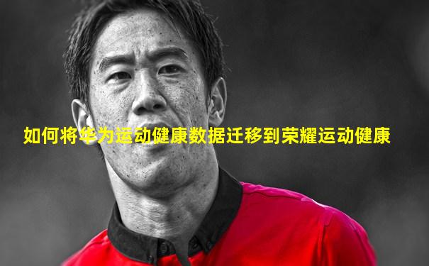 如何将华为运动健康数据迁移到荣耀运动健康