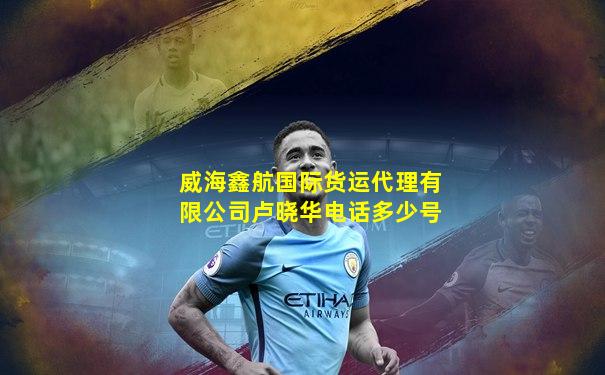 威海鑫航国际货运代理有限公司卢晓华电话多少号