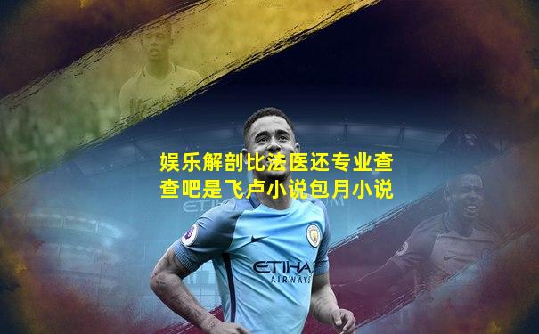 娱乐解剖比法医还专业查查吧是飞卢小说包月小说