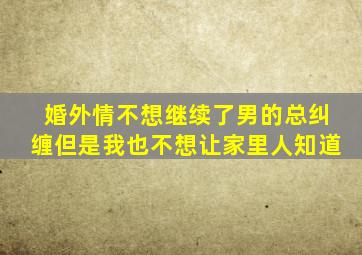 婚外情不想继续了男的总纠缠但是我也不想让家里人知道