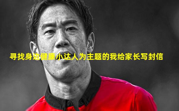 寻找身边健康小达人为主题的我给家长写封信