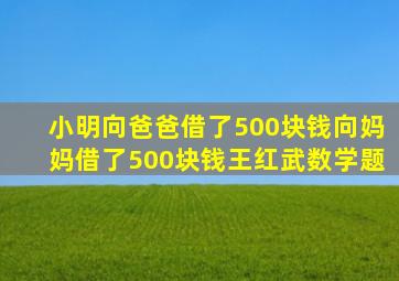 小明向爸爸借了500块钱向妈妈借了500块钱王红武数学题