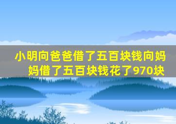 小明向爸爸借了五百块钱向妈妈借了五百块钱花了970块