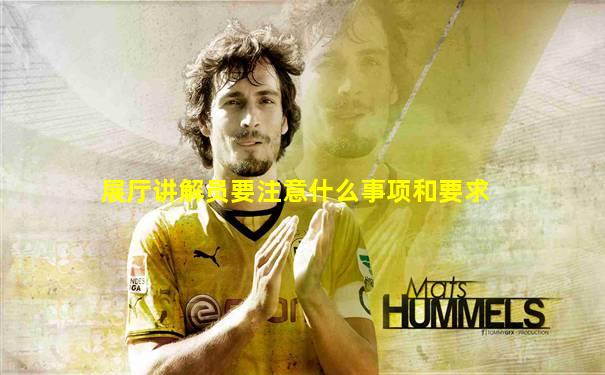 展厅讲解员要注意什么事项和要求