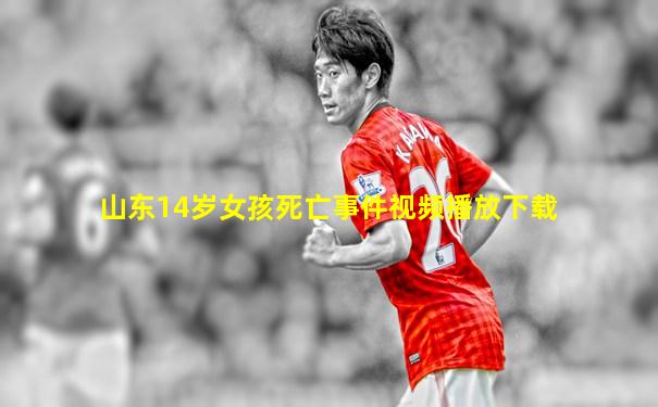 山东14岁女孩死亡事件视频播放下载