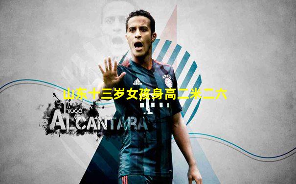 山东十三岁女孩身高二米二六
