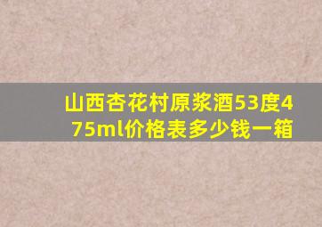 山西杏花村原浆酒53度475ml价格表多少钱一箱