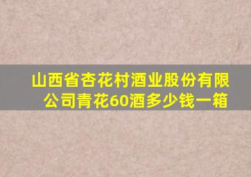 山西省杏花村酒业股份有限公司青花60酒多少钱一箱