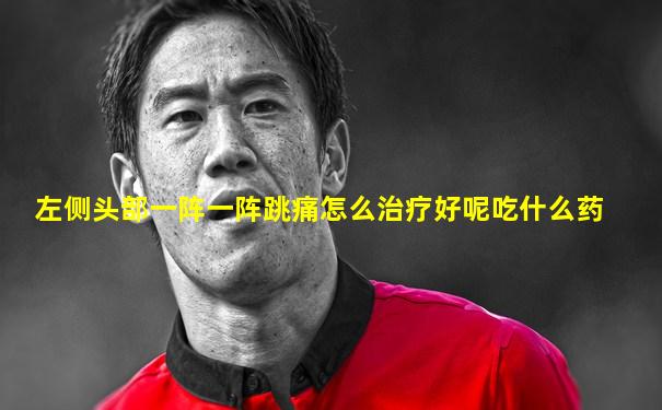 左侧头部一阵一阵跳痛怎么治疗好呢吃什么药