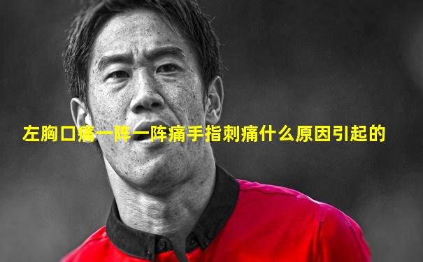 左胸口痛一阵一阵痛手指刺痛什么原因引起的