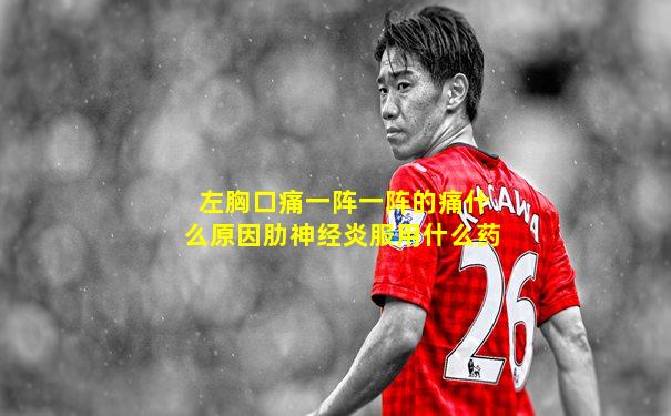 左胸口痛一阵一阵的痛什么原因肋神经炎服用什么药