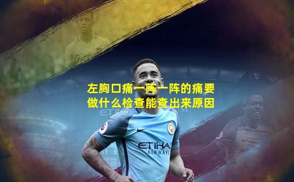 左胸口痛一阵一阵的痛要做什么检查能查出来原因