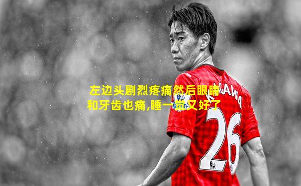 左边头剧烈疼痛然后眼睛和牙齿也痛,睡一觉又好了