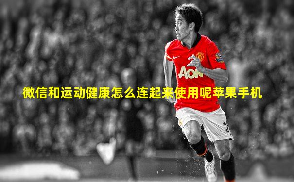微信和运动健康怎么连起来使用呢苹果手机