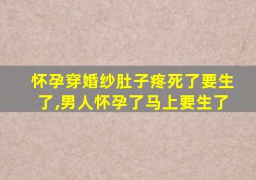 怀孕穿婚纱肚子疼死了要生了,男人怀孕了马上要生了