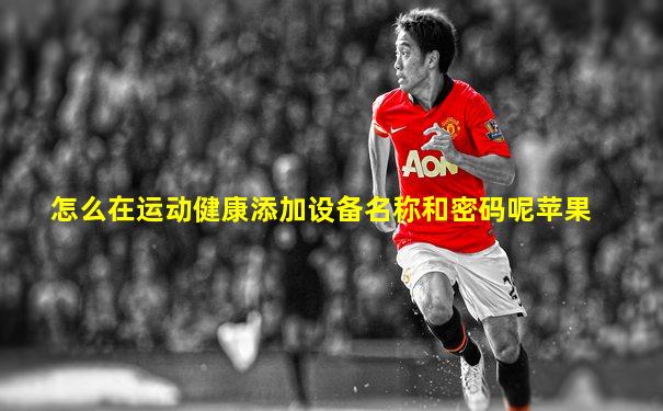 怎么在运动健康添加设备名称和密码呢苹果