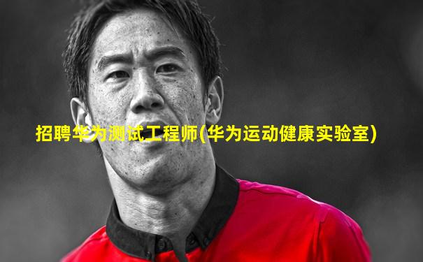 招聘华为测试工程师(华为运动健康实验室)
