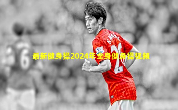 最新健身操2024年全身健身操视频