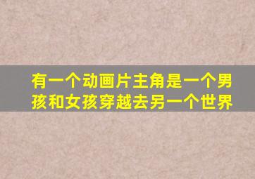 有一个动画片主角是一个男孩和女孩穿越去另一个世界