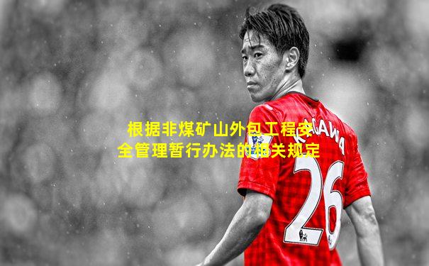 根据非煤矿山外包工程安全管理暂行办法的相关规定