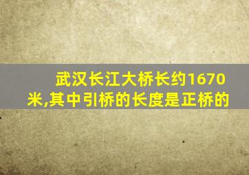 武汉长江大桥长约1670米,其中引桥的长度是正桥的