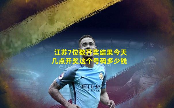 江苏7位数开奖结果今天几点开奖这个号码多少钱