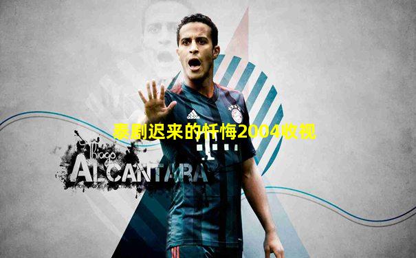 泰剧迟来的忏悔2004收视