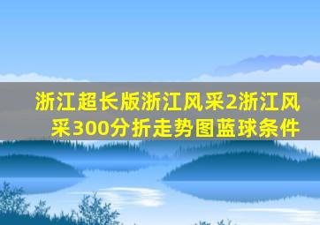 浙江超长版浙江风采2浙江风采300分折走势图蓝球条件