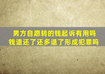 男方自愿转的钱起诉有用吗钱退还了还多退了形成犯罪吗