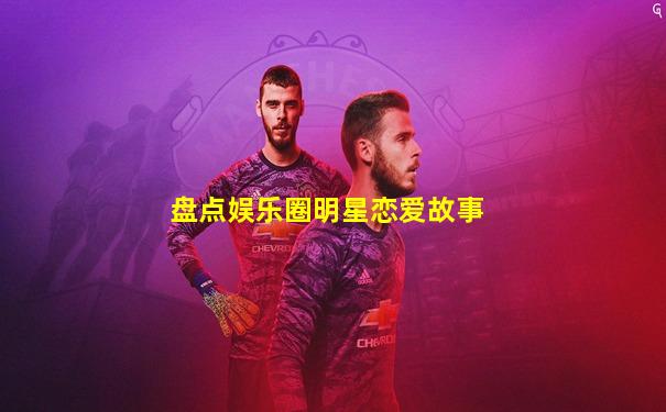 盘点娱乐圈明星恋爱故事