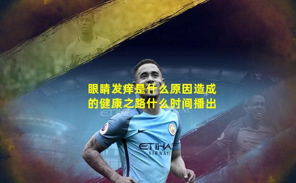 眼睛发痒是什么原因造成的健康之路什么时间播出