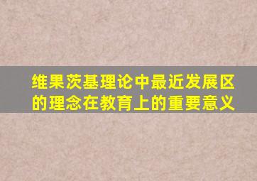 维果茨基理论中最近发展区的理念在教育上的重要意义