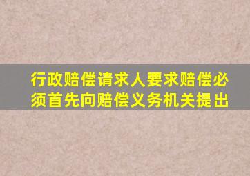 行政赔偿请求人要求赔偿必须首先向赔偿义务机关提出