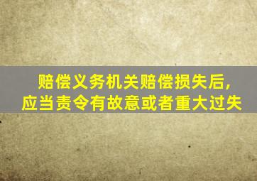 赔偿义务机关赔偿损失后,应当责令有故意或者重大过失