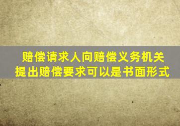 赔偿请求人向赔偿义务机关提出赔偿要求可以是书面形式