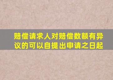 赔偿请求人对赔偿数额有异议的可以自提出申请之日起