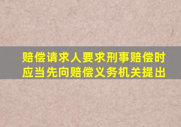 赔偿请求人要求刑事赔偿时应当先向赔偿义务机关提出