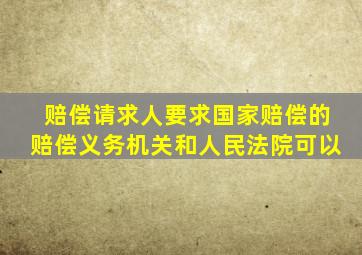赔偿请求人要求国家赔偿的赔偿义务机关和人民法院可以