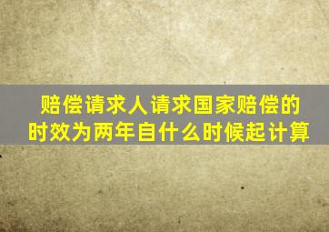 赔偿请求人请求国家赔偿的时效为两年自什么时候起计算