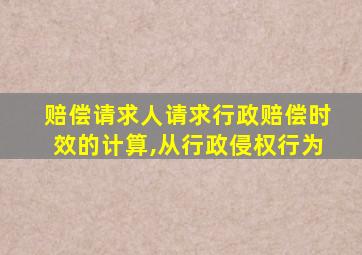 赔偿请求人请求行政赔偿时效的计算,从行政侵权行为